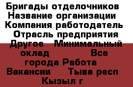 Бригады отделочников › Название организации ­ Компания-работодатель › Отрасль предприятия ­ Другое › Минимальный оклад ­ 15 000 - Все города Работа » Вакансии   . Тыва респ.,Кызыл г.